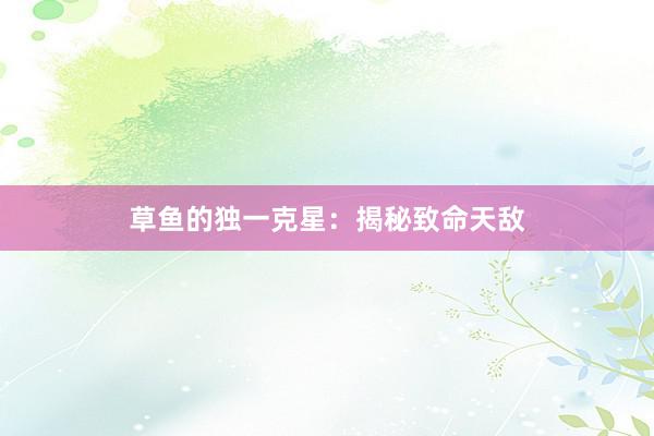 草鱼的独一克星：揭秘致命天敌
