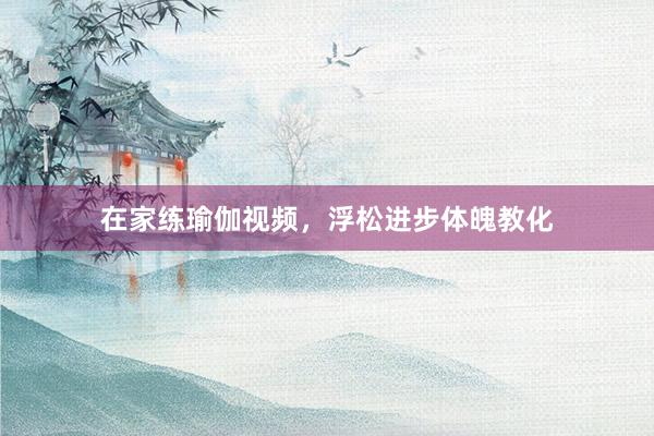 在家练瑜伽视频，浮松进步体魄教化