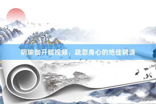 阴瑜伽开髋视频，疏忽身心的绝佳聘请