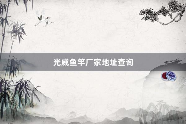 光威鱼竿厂家地址查询