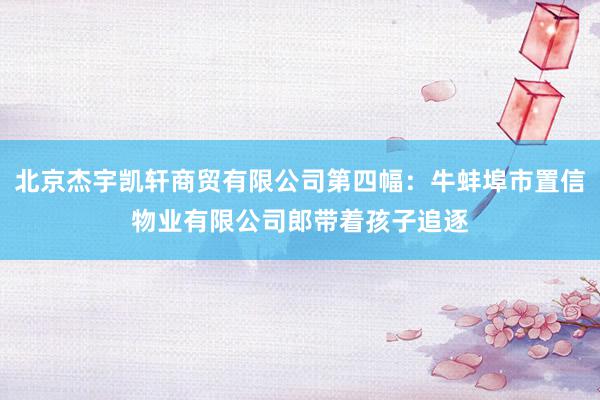 北京杰宇凯轩商贸有限公司第四幅:牛蚌埠市置信物业有限公司郎带着孩子追逐