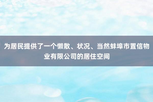 为居民提供了一个懒散、状况、当然蚌埠市置信物业有限公司的居住空间