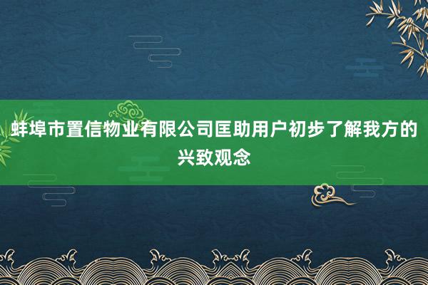 蚌埠市置信物业有限公司匡助用户初步了解我方的兴致观念