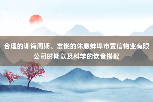 合理的训诲周期、富饶的休息蚌埠市置信物业有限公司时期以及科学的饮食搭配