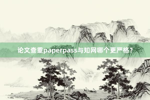 论文查重paperpass与知网哪个更严格？