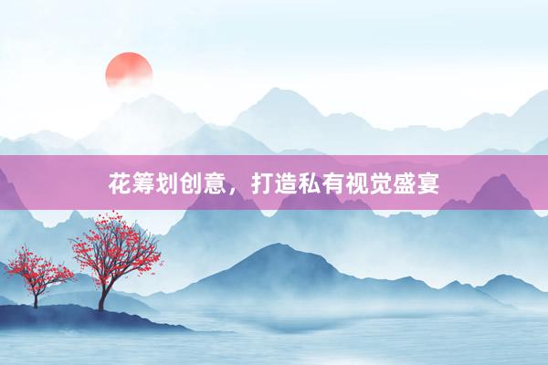 花筹划创意，打造私有视觉盛宴