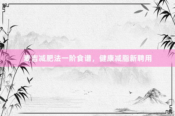 麦吉减肥法一阶食谱，健康减脂新聘用